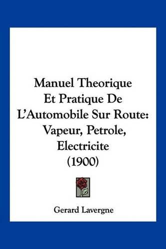 Manuel Theorique Et Pratique de L'Automobile Sur Route: Vapeur, Petrole, Electricite (1900)