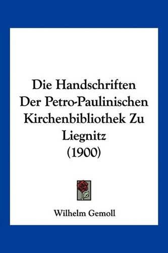 Die Handschriften Der Petro-Paulinischen Kirchenbibliothek Zu Liegnitz (1900)