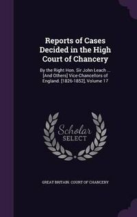 Cover image for Reports of Cases Decided in the High Court of Chancery: By the Right Hon. Sir John Leach ... [And Others] Vice-Chancellors of England. [1826-1852], Volume 17