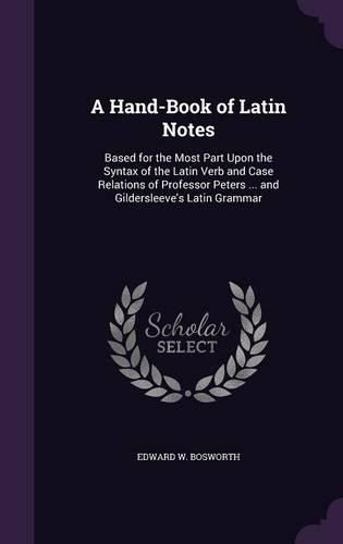 Cover image for A Hand-Book of Latin Notes: Based for the Most Part Upon the Syntax of the Latin Verb and Case Relations of Professor Peters ... and Gildersleeve's Latin Grammar