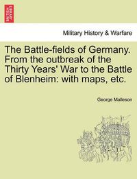 Cover image for The Battle-Fields of Germany. from the Outbreak of the Thirty Years' War to the Battle of Blenheim: With Maps, Etc.