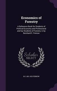 Cover image for Economics of Forestry: A Reference Book for Students of Political Economy and Professional and Lay Students of Forestry /C by Bernhard E. Fernow