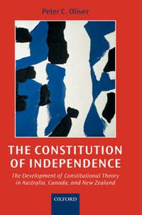 Cover image for The Constitution of Independence: The Development of Constitutional Theory in Australia, Canada, and New Zealand