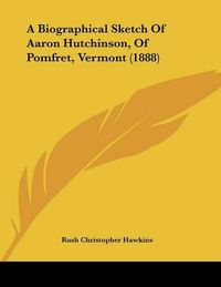 Cover image for A Biographical Sketch of Aaron Hutchinson, of Pomfret, Vermont (1888)