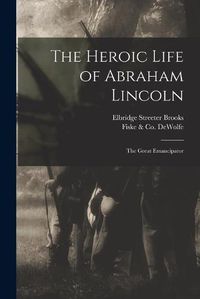 Cover image for The Heroic Life of Abraham Lincoln: the Great Emancipator
