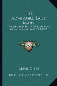 Cover image for The Admirable Lady Mary: The Life and Times of Lady Mary Wortley Montagu 1689-1762