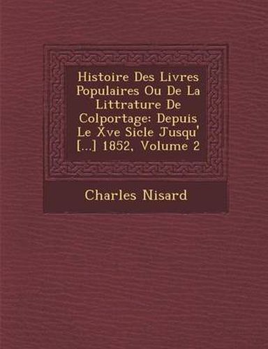 Histoire Des Livres Populaires Ou de La Litt Rature de Colportage: Depuis Le Xve Si Cle Jusqu' [...] 1852, Volume 2