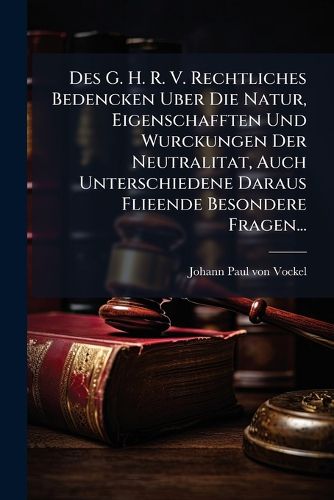 Cover image for Des G. H. R. V. Rechtliches Bedencken Uber Die Natur, Eigenschafften Und Wurckungen Der Neutralitat, Auch Unterschiedene Daraus Flieende Besondere Fragen...