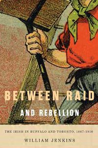 Cover image for Between Raid and Rebellion: The Irish in Buffalo and Toronto, 1867-1916