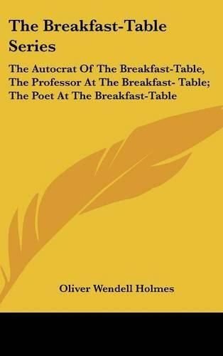 Cover image for The Breakfast-Table Series: The Autocrat of the Breakfast-Table, the Professor at the Breakfast- Table; The Poet at the Breakfast-Table