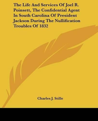 Cover image for The Life and Services of Joel R. Poinsett, the Confidential Agent in South Carolina of President Jackson During the Nullification Troubles of 1832
