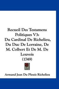 Cover image for Recueil Des Testamens Politiques V3: Du Cardinal de Richelieu, Du Duc de Lorraine, de M. Colbert Et de M. de Louvois (1749)