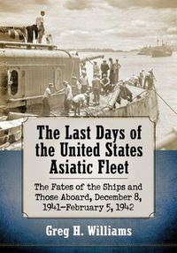 Cover image for The Last Days of the United States Asiatic Fleet: The Fates of the Ships and Those Aboard, December 8, 1941-February 5, 1942
