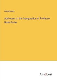 Cover image for Addresses at the Inauguration of Professor Noah Porter