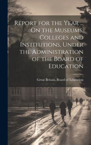 Cover image for Report for the Year ... On the Museums, Colleges and Institutions, Under the Administration of the Board of Education