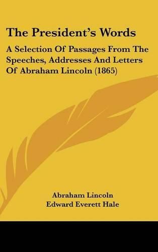 Cover image for The President's Words: A Selection of Passages from the Speeches, Addresses and Letters of Abraham Lincoln (1865)