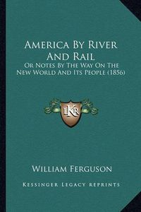 Cover image for America by River and Rail America by River and Rail: Or Notes by the Way on the New World and Its People (1856) or Notes by the Way on the New World and Its People (1856)