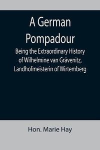 Cover image for A German Pompadour; Being the Extraordinary History of Wilhelmine van Gravenitz, Landhofmeisterin of Wirtemberg