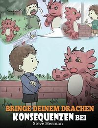 Cover image for Bringe deinem Drachen Konsequenzen bei: (Teach Your Dragon To Understand Consequences) Eine susse Kindergeschichte, um Kindern Konsequenzen zu erklaren und ihnen zu helfen, gute Entscheidungen zu treffen.