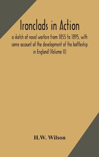 Cover image for Ironclads in action; a sketch of naval warfare from 1855 to 1895, with some account of the development of the battleship in England (Volume II)