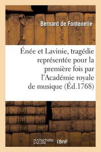 Enee Et Lavinie, Tragedie Representee Pour La Premiere Fois Par l'Academie Royale de Musique: Le Mardi 14 Fevrier 1758. Et Remise Au Theatre Le Mardi 6 Decembre 1768