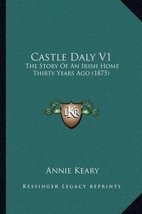 Cover image for Castle Daly V1: The Story of an Irish Home Thirty Years Ago (1875)