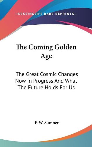 Cover image for The Coming Golden Age: The Great Cosmic Changes Now in Progress and What the Future Holds for Us