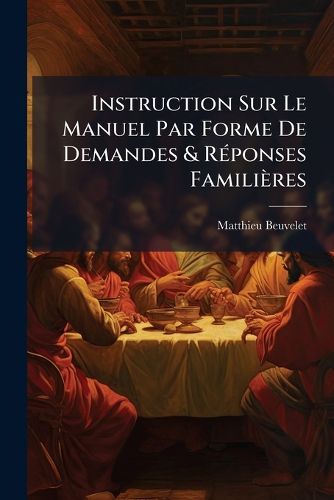 Cover image for Instruction Sur Le Manuel Par Forme de Demandes & Rponses Familires: Pour Servir Ceux Qui Dans Les S'Eminaires Se Preparent L'Administration Des Sacremens....