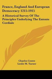 Cover image for France, England and European Democracy 1215-1915: A Historical Survey of the Principles Underlying the Entente Cordiale