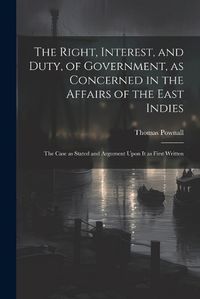 Cover image for The Right, Interest, and Duty, of Government, as Concerned in the Affairs of the East Indies