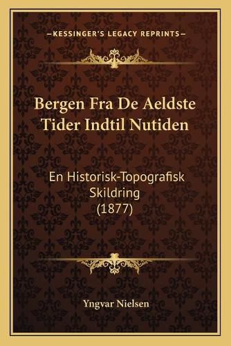 Cover image for Bergen Fra de Aeldste Tider Indtil Nutiden: En Historisk-Topografisk Skildring (1877)