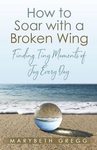 Cover image for How to Soar With a Broken Wing: Finding Tiny Moments of Joy Every Day