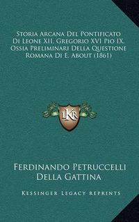 Cover image for Storia Arcana del Pontificato Di Leone XII, Gregorio XVI Pio IX, Ossia Preliminari Della Questione Romana Di E. about (1861)