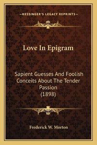 Cover image for Love in Epigram: Sapient Guesses and Foolish Conceits about the Tender Passion (1898)