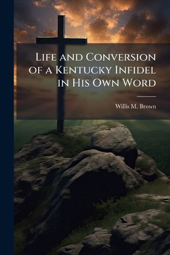 Cover image for Life and Conversion of a Kentucky Infidel in His Own Word