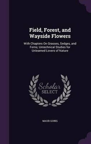 Cover image for Field, Forest, and Wayside Flowers: With Chapters on Grasses, Sedges, and Ferns; Untechnical Studies for Unlearned Lovers of Nature