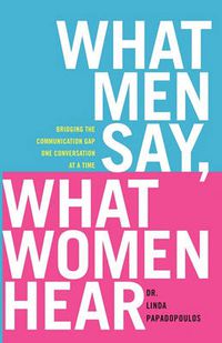 Cover image for What Men Say, What Women Hear: Bridging the Communication Gap One Conversation at a Time