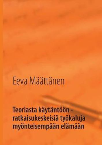 Cover image for Teoriasta kaytantoeoen - ratkaisukeskeisia tyoekaluja myoenteisempaan elamaan