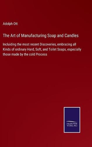 Cover image for The Art of Manufacturing Soap and Candles: Incluiding the most recent Discoveries, embracing all Kinds of ordinary Hard, Soft, and Toilet Soaps, especially those made by the cold Process