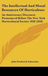 Cover image for The Intellectual and Moral Resources of Horticulture: An Anniversary Discourse Pronounced Before the New York Horticultural Society 1828 (1828)