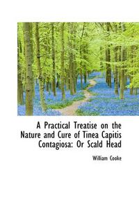 Cover image for A Practical Treatise on the Nature and Cure of Tinea Capitis Contagiosa: Or Scald Head