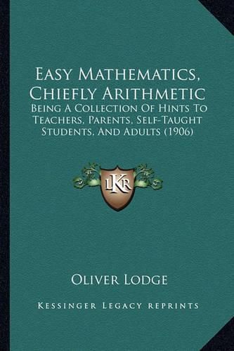 Cover image for Easy Mathematics, Chiefly Arithmetic: Being a Collection of Hints to Teachers, Parents, Self-Taught Students, and Adults (1906)