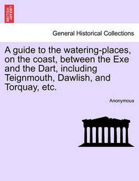 Cover image for A Guide to the Watering-Places, on the Coast, Between the Exe and the Dart, Including Teignmouth, Dawlish, and Torquay, Etc.