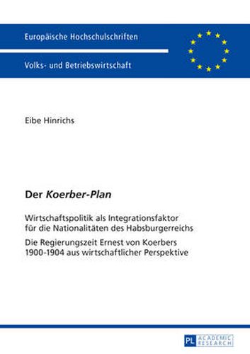 Cover image for Der  Koerber-Plan: Wirtschaftspolitik als Integrationsfaktor fuer die Nationalitaeten des Habsburgerreichs- Die Regierungszeit Ernest von Koerbers 1900-1904 aus wirtschaftlicher Perspektive