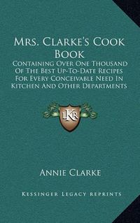 Cover image for Mrs. Clarke's Cook Book: Containing Over One Thousand of the Best Up-To-Date Recipes for Every Conceivable Need in Kitchen and Other Departments of Housekeeping (1899)