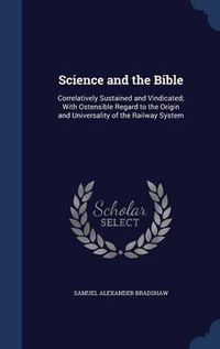 Cover image for Science and the Bible: Correlatively Sustained and Vindicated; With Ostensible Regard to the Origin and Universality of the Railway System