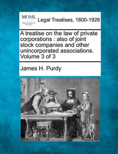 A Treatise on the Law of Private Corporations: Also of Joint Stock Companies and Other Unincorporated Associations. Volume 3 of 3