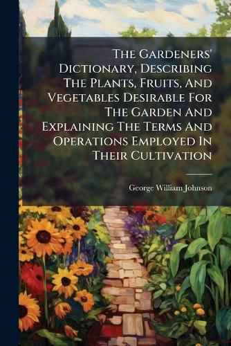 Cover image for The Gardeners' Dictionary, Describing the Plants, Fruits, and Vegetables Desirable for the Garden and Explaining the Terms and Operations Employed in Their Cultivation