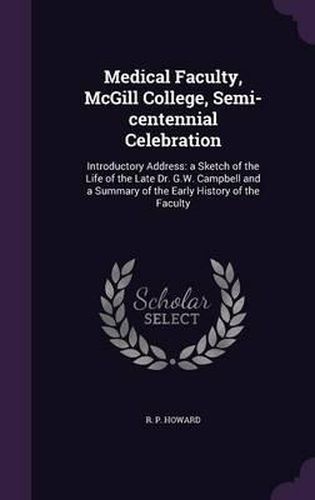 Medical Faculty, McGill College, Semi-Centennial Celebration: Introductory Address: A Sketch of the Life of the Late Dr. G.W. Campbell and a Summary of the Early History of the Faculty