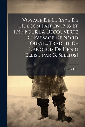 Cover image for Voyage de Le Baye de Hudson Fait En 1746 Et 1747 Pour La D Couverte Du Passage de Nord Ouest... Traduit de L'Anglois de Henri Ellis...[Par G. Sellius]